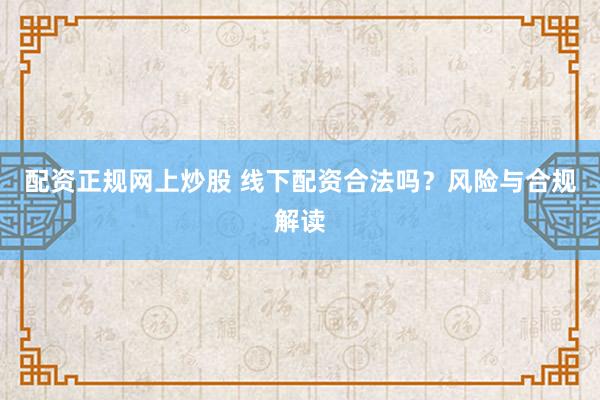 配资正规网上炒股 线下配资合法吗？风险与合规解读
