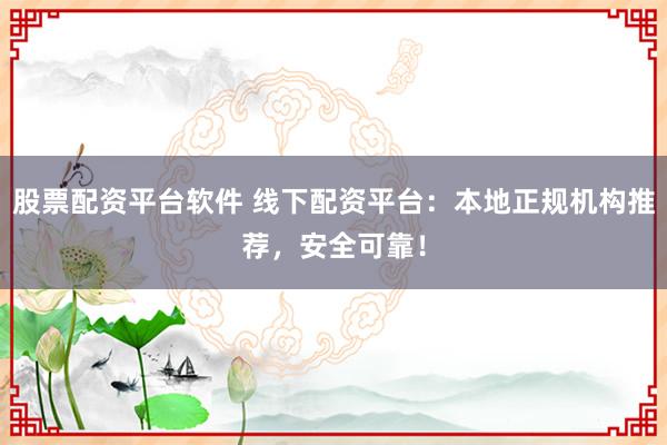 股票配资平台软件 线下配资平台：本地正规机构推荐，安全可靠！