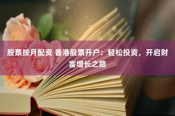 股票按月配资 香港股票开户：轻松投资，开启财富增长之路