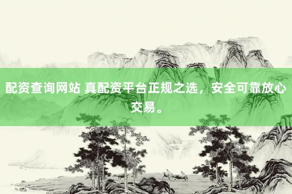 配资查询网站 真配资平台正规之选，安全可靠放心交易。