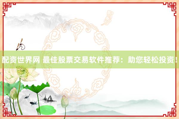 配资世界网 最佳股票交易软件推荐：助您轻松投资！