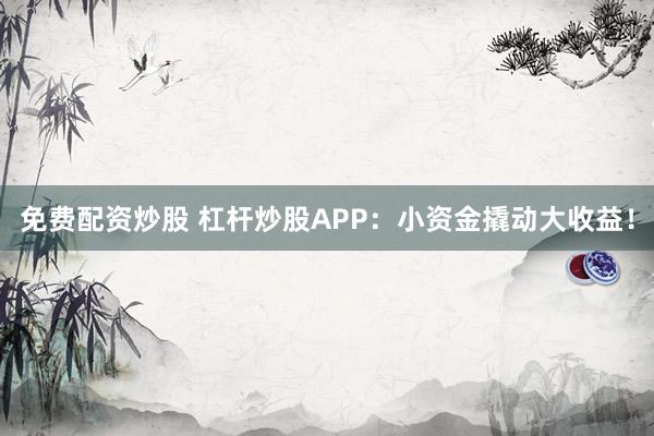 免费配资炒股 杠杆炒股APP：小资金撬动大收益！