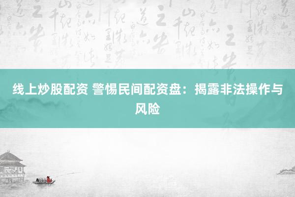 线上炒股配资 警惕民间配资盘：揭露非法操作与风险