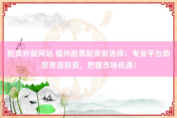 配资炒股网站 福州股票配资新选择：专业平台助您灵活投资，把握市场机遇！