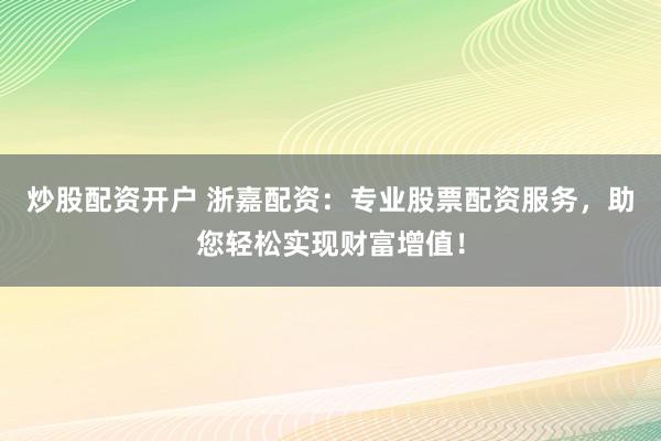 炒股配资开户 浙嘉配资：专业股票配资服务，助您轻松实现财富增值！