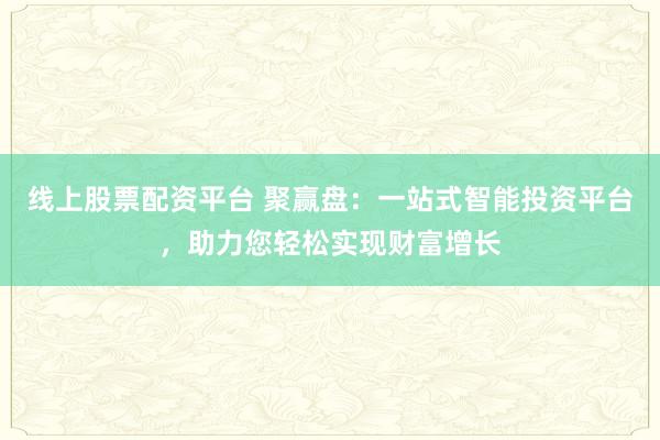 线上股票配资平台 聚赢盘：一站式智能投资平台，助力您轻松实现财富增长