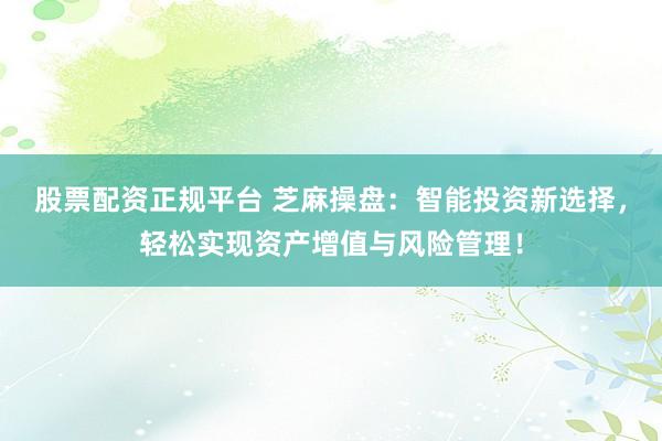 股票配资正规平台 芝麻操盘：智能投资新选择，轻松实现资产增值与风险管理！