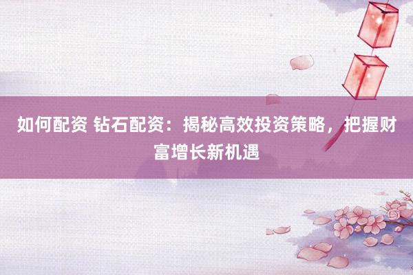 如何配资 钻石配资：揭秘高效投资策略，把握财富增长新机遇