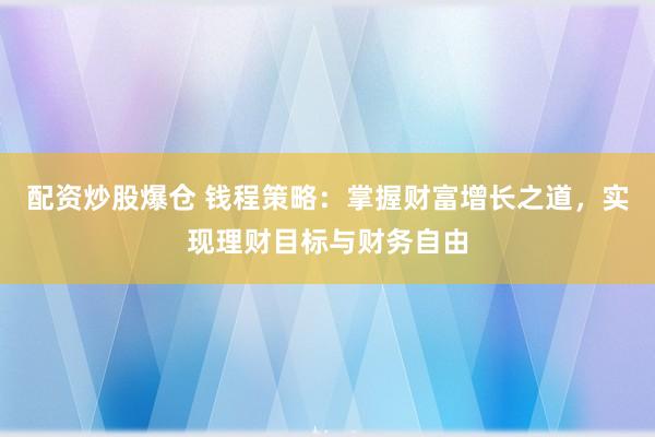 配资炒股爆仓 钱程策略：掌握财富增长之道，实现理财目标与财务自由