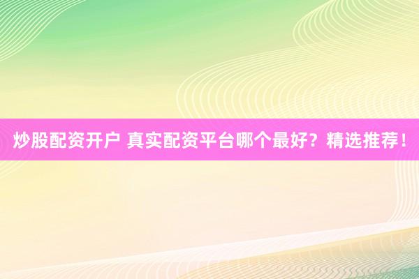 炒股配资开户 真实配资平台哪个最好？精选推荐！