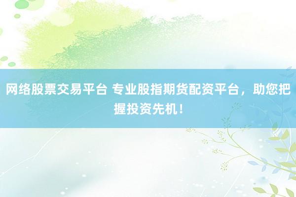 网络股票交易平台 专业股指期货配资平台,助您把握投资先机!