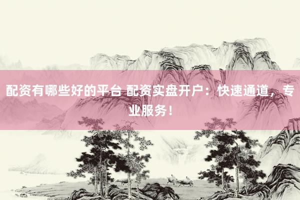 配资有哪些好的平台 配资实盘开户:快速通道,专业服务!