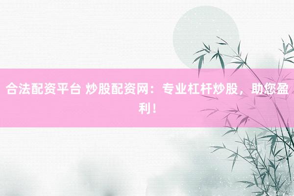 合法配资平台 炒股配资网：专业杠杆炒股，助您盈利！