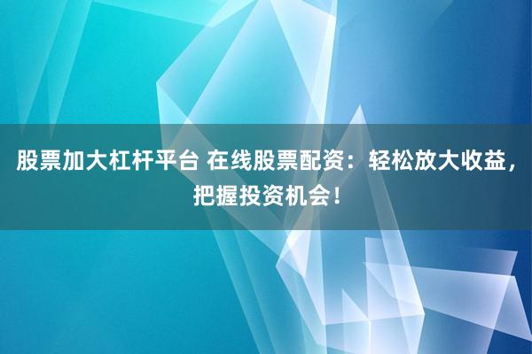 股票加大杠杆平台 在线股票配资:轻松放大收益,把握投资机会!