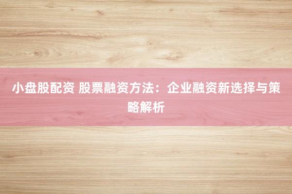 小盘股配资 股票融资方法：企业融资新选择与策略解析