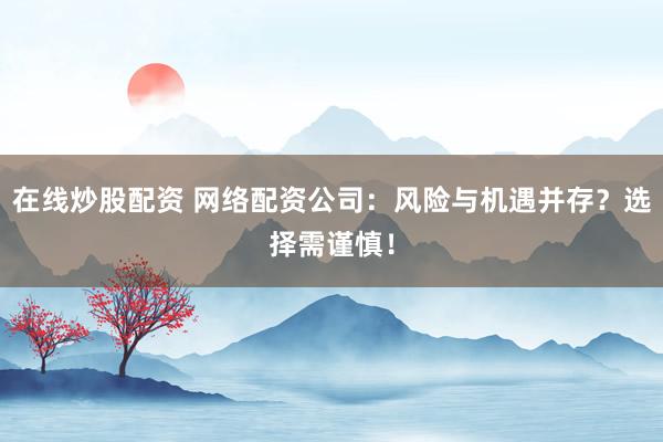 在线炒股配资 网络配资公司：风险与机遇并存？选择需谨慎！