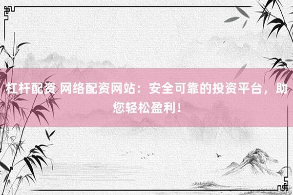 杠杆配资 网络配资网站：安全可靠的投资平台，助您轻松盈利！