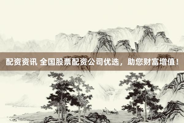 配资资讯 全国股票配资公司优选，助您财富增值！