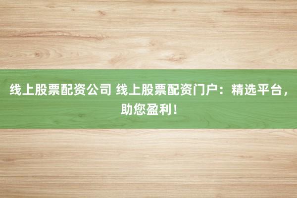 线上股票配资公司 线上股票配资门户：精选平台，助您盈利！