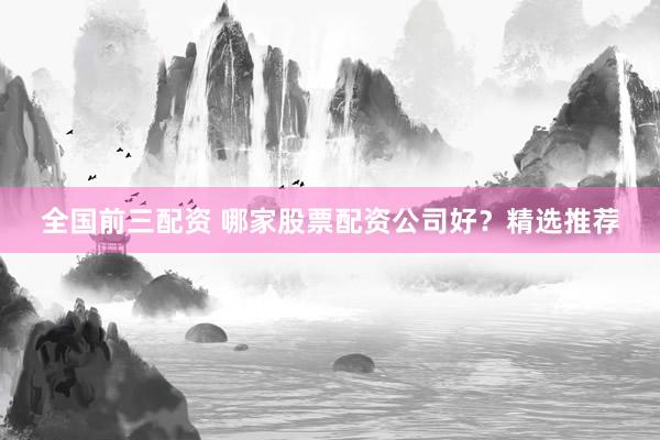 全国前三配资 哪家股票配资公司好？精选推荐