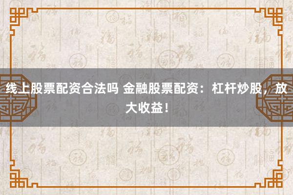 线上股票配资合法吗 金融股票配资：杠杆炒股，放大收益！