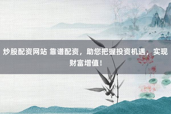 炒股配资网站 靠谱配资，助您把握投资机遇，实现财富增值！