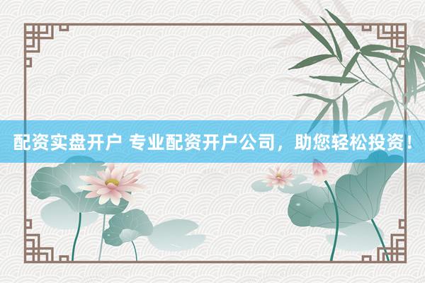 配资实盘开户 专业配资开户公司，助您轻松投资！