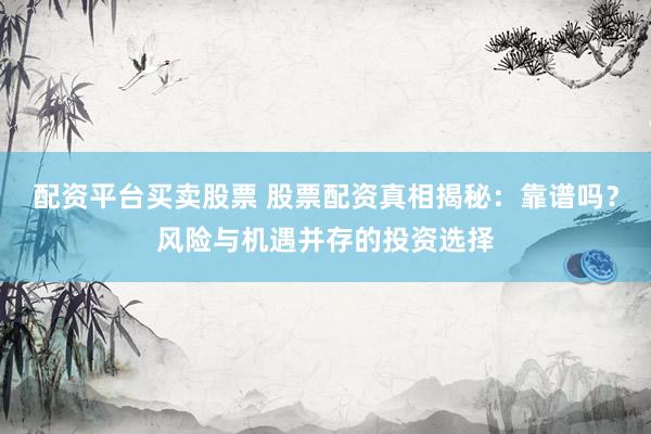 配资平台买卖股票 股票配资真相揭秘:靠谱吗?风险与机遇并存的投资选择