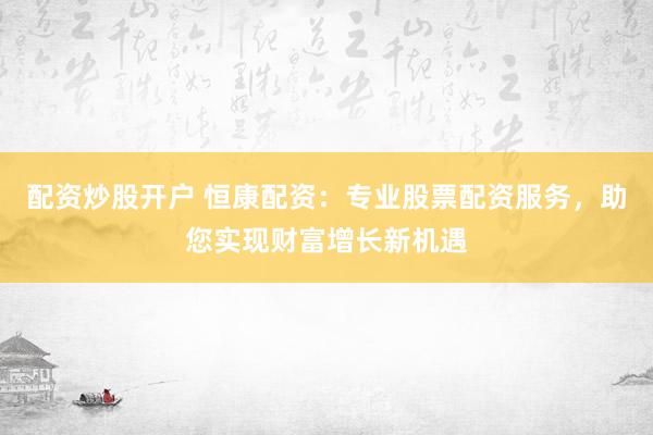 配资炒股开户 恒康配资：专业股票配资服务，助您实现财富增长新机遇