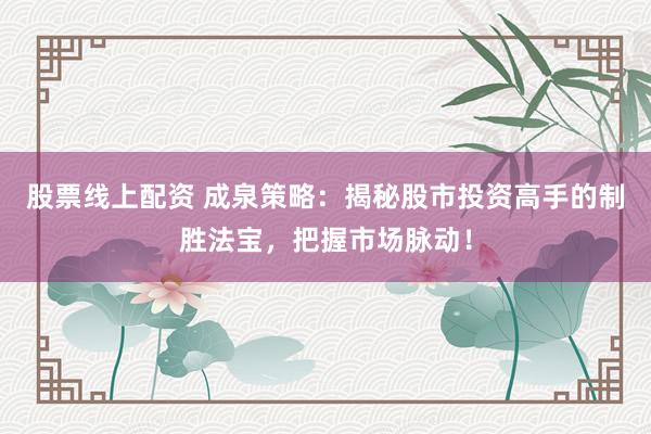 股票线上配资 成泉策略：揭秘股市投资高手的制胜法宝，把握市场脉动！