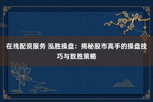 在线配资服务 泓胜操盘：揭秘股市高手的操盘技巧与致胜策略