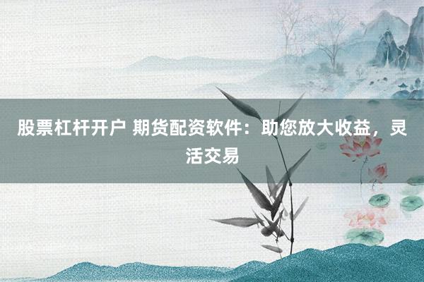 股票杠杆开户 期货配资软件：助您放大收益，灵活交易