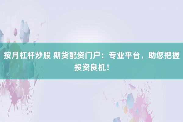 按月杠杆炒股 期货配资门户：专业平台，助您把握投资良机！
