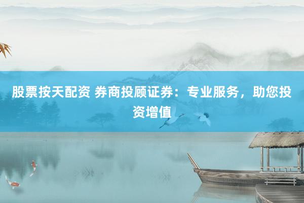 股票按天配资 券商投顾证券：专业服务，助您投资增值