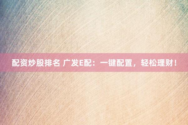 配资炒股排名 广发E配：一键配置，轻松理财！