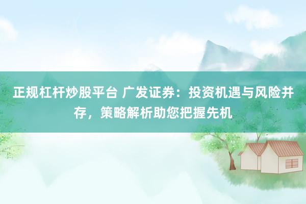 正规杠杆炒股平台 广发证券：投资机遇与风险并存，策略解析助您把握先机