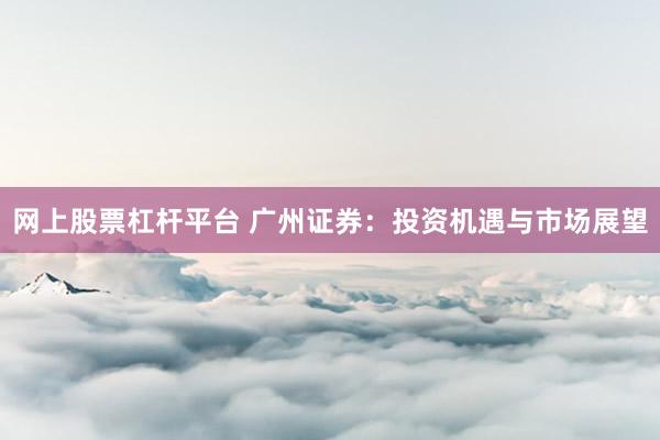 网上股票杠杆平台 广州证券：投资机遇与市场展望