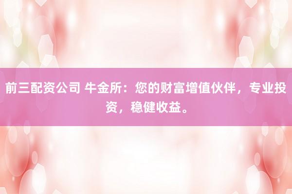 前三配资公司 牛金所：您的财富增值伙伴，专业投资，稳健收益。