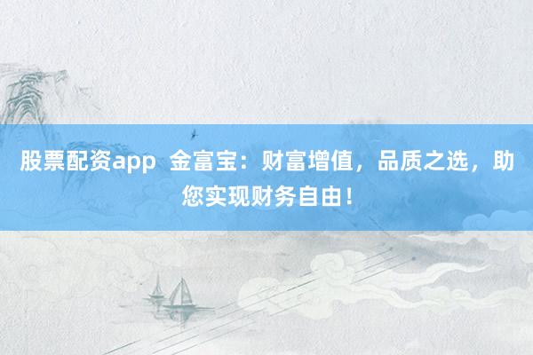 股票配资app  金富宝：财富增值，品质之选，助您实现财务自由！