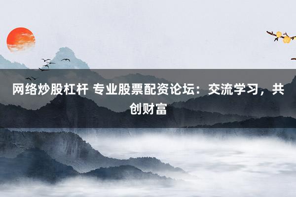 网络炒股杠杆 专业股票配资论坛：交流学习，共创财富