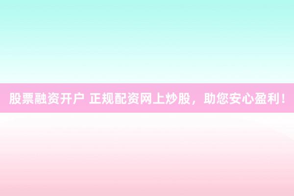 股票融资开户 正规配资网上炒股，助您安心盈利！