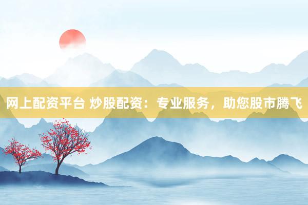 网上配资平台 炒股配资：专业服务，助您股市腾飞
