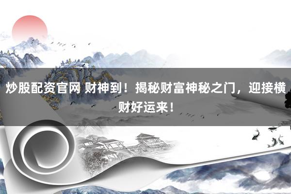 炒股配资官网 财神到！揭秘财富神秘之门，迎接横财好运来！