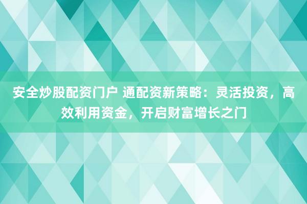 安全炒股配资门户 通配资新策略：灵活投资，高效利用资金，开启财富增长之门