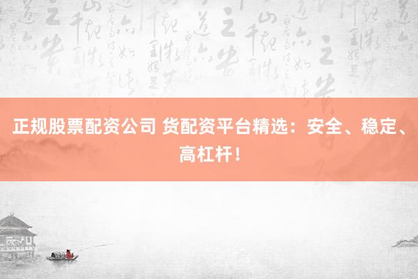 正规股票配资公司 货配资平台精选：安全、稳定、高杠杆！
