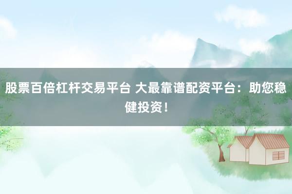 股票百倍杠杆交易平台 大最靠谱配资平台:助您稳健投资!