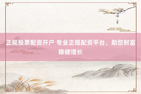正规股票配资开户 专业正规配资平台，助您财富稳健增长