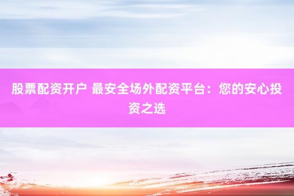股票配资开户 最安全场外配资平台：您的安心投资之选