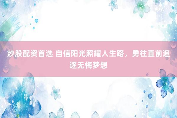 炒股配资首选 自信阳光照耀人生路，勇往直前追逐无悔梦想