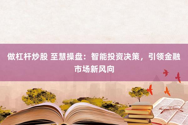 做杠杆炒股 至慧操盘:智能投资决策,引领金融市场新风向
